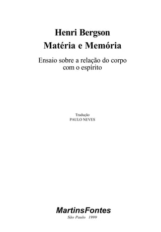 Henri Bergson 
Matéria e Memória 
Ensaio sobre a relação do corpo 
com o espírito 
Tradução 
PAULO NEVES 
Martins Fontes 
São Paulo 1999 
 