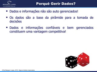 © By Bergson Lopes, 2012. Alguns direitos reservados.
Porquê Gerir Dados?
 Dados e informações não são auto gerenciados!
 Os dados são a base da pirâmide para a tomada de
decisões
 Dados e informações confiáveis e bem gerenciados
constituem uma vantagem competitiva!
 