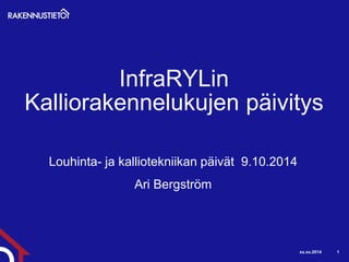 xx.xx.2014 1 
InfraRYLin Kalliorakennelukujen päivitys 
Louhinta- ja kalliotekniikan päivät 9.10.2014 
Ari Bergström  