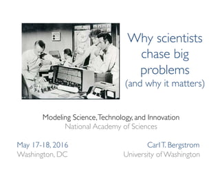 Why scientists
chase big
problems
(and why it matters)
Modeling Science,Technology, and Innovation
National Academy of Sciences
May 17-18, 2016 CarlT. Bergstrom
Washington, DC University of Washington
 