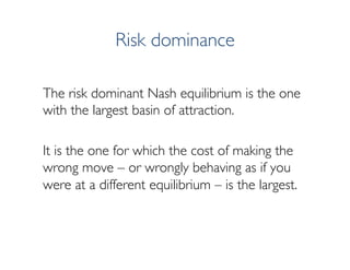 Risk dominance
The risk dominant Nash equilibrium is the one
with the largest basin of attraction.
It is the one for which...