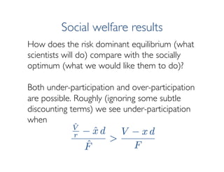 Social welfare results
How does the risk dominant equilibrium (what
scientists will do) compare with the socially
optimum ...