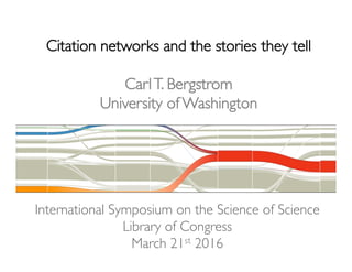 International Symposium on the Science of Science
Library of Congress
March 21st 2016
Citation networks and the stories they tell
CarlT. Bergstrom
University of Washington
 
