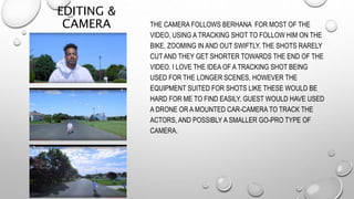 EDITING &
CAMERA THE CAMERA FOLLOWS BERHANA FOR MOST OF THE
VIDEO, USING A TRACKING SHOT TO FOLLOW HIM ON THE
BIKE, ZOOMIN...