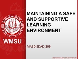 WMSU
WESTERN MINDANAO STATE UNIVERSITY
MAINTAINING A SAFE
AND SUPPORTIVE
LEARNING
ENVIRONMENT
MAED EDAD-209
 