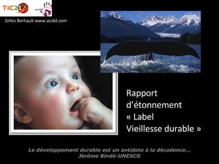 Le développement durable est un antidote à la décadence… Jérôme Bindé-UNESCO Gilles Berhault www.acidd.com Rapport d’étonnement « Label Vieillesse durable » 