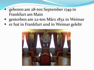 geboren am 28-ten September 1749 in
Frankfurt am Main
 gestorben am 22-ten März 1832 in Weimar
 er hat in Frankfurt und in Weimar gelebt
 