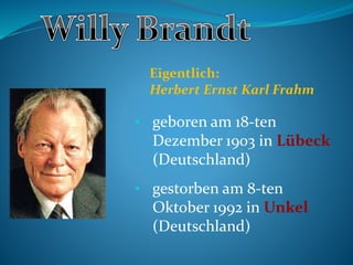 • geboren am 18-ten
Dezember 1903 in Lübeck
(Deutschland)
• gestorben am 8-ten
Oktober 1992 in Unkel
(Deutschland)
Eigentlich:
Herbert Ernst Karl Frahm
 