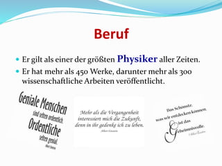 Beruf
 Er gilt als einer der größten Physiker aller Zeiten.
 Er hat mehr als 450 Werke, darunter mehr als 300
wissenschaftliche Arbeiten veröffentlicht.
 