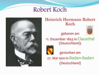 Robert Koch
Heinrich Hermann Robert
Koch
geboren am
11. Dezember 1843 in Clausthal
(Deutschland);
gestorben am
27. Mai 1910 in Baden-Baden
(Deutschland)
 