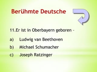 Berühmte Deutsche
11.Er ist in Oberbayern geboren –
a) Ludwig van Beethoven
b) Michael Schumacher
c) Joseph Ratzinger
 