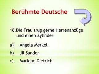 Berühmte Deutsche
16.Die Frau trug gerne Herrenanzüge
und einen Zylinder
a) Angela Merkel
b) Jil Sander
c) Marlene Dietrich
 