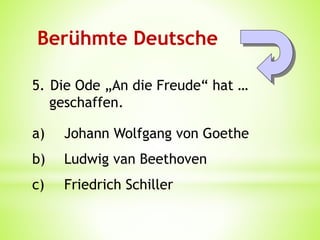 Berühmte Deutsche
5. Die Ode „An die Freude“ hat …
geschaffen.
a) Johann Wolfgang von Goethe
b) Ludwig van Beethoven
c) Friedrich Schiller
 