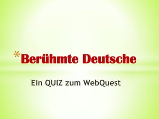 Ein QUIZ zum WebQuest
*Berühmte Deutsche
 