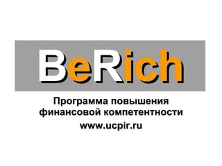 Программа повышения финансовой компетентности www.ucpir.ru B e R ich 