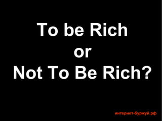 To be Rich
       or
Not To Be Rich?
          интернет-буржуй.рф
 