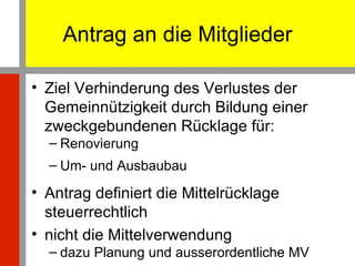 Antrag an die Mitglieder Ziel Verhinderung des Verlustes der Gemeinnützigkeit durch Bildung einer zweckgebundenen Rücklage für: Renovierung Um- und Ausbaubau Antrag definiert die Mittelrücklage steuerrechtlich nicht die Mittelverwendung  dazu Planung und ausserordentliche MV 