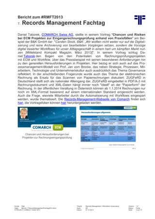 Bericht zum #RMFT2013
7.

Records Management Fachtag

Daniel Taborek, COMARCH Swiss AG, stellte in seinem Vortrag "Chancen und Risiken
bei ECM Projekten zur Eingangsrechnungsprüfung anhand von Praxisfällen" am Beispiel der B&K GmbH dar: "Carsten Stock, B&K: „Wir wollten nicht weiter nur auf die Digitalisierung und reine Archivierung von bearbeiteten Vorgängen setzen, sondern die Vorzüge
digital basierter Workflows für unser Alltagsgeschäft in einem hart um kämpften Markt nutzen [Mittelstand Kompakt Magazin, März 2013]". In seinem Vortrag schlug Daniel Taborek den Bogen von den Potentialen von Rechnungsprüfungsprojekten
mit ECM und Workflow, über das Praxisbeispiel mit seinen besonderen Anforderungen hin
zu den generellen Herausforderungen in Projekten. Hier bezog er sich auch auf das Prozessmanagement-Modell von Prof. Jan vom Brocke, das neben Strategie, Prozessen, Mitarbeitern, Technologie und Unternehmenskultur auch ausdrücklich das Thema Governance
reflektiert. In der anschließenden Fragerunde wurde auch das Thema der elektronischen
Rechnung als Ersatz für das Scannen von Papierrechnungen diskutiert: ZUGFeRD in
Deutschland stellt sich als nationaler Alleingang dar. ZUGFeRD eingebettet in PDF/A-3 mit
Rechnungsdokument und XML-Daten hängt immer noch "ideell" an der "Papierform" der
Rechnung. In der öffentlichen Veraltung in Österreich können ab 1.1.2014 Rechnungen nur
noch im XML-Format basierend auf einem internationalen Standard eingereicht werden.
Auch die Frage, wieviele Mitarbeiter durch die Automatisierung mit Workflows eingespart
werden, wurde thematisiert. Die Records-Management-Webseite von Comarch findet sich
hier, die Vortragsfolien können hier heruntergeladen werden.

Kunde: Web
Datei:
Bericht_7.RecordsManagementFachtag2013.docx
© PROJECT CONSULT GmbH 2013

Thema:
Autor:
Datum:

Records Management | Information Governance
Kff
27.12.2013

Version:
Status:
Seite:

1.0
Fertig
3 von 13

 