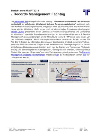 Bericht zum #RMFT2013
7.

Records Management Fachtag

Die Henrichsen AG bezog sich in ihrem Vortrag "Information Governance und Informationslogistik im gehobenen Mittelstand Mehrere Anwendungsbeispiele" gleich auf mehrere konkrete Anwendungsbeispiele, die jedoch eines deutlich machten: Information Governance wird im Mittelstand häufig immer noch mit elektronischer Archivierung gleichgesetzt.
Florian Laumer präsentierte einen Überblick zu "Information Governance und Compliance
im Mittelstand", spezielle "Branchenanforderungen an Information Governance & Records
Management", die Anforderungen an die "Umsetzung von IG & RM" sowie seine Vision von
der "Informationslogistik". Als Praxisbeispiel diente Herrn Laumer ein Projekt bei der SIV
AG. Die "6 Fragen zu Information Governance" beantwortete er gleich in seinem Vortrag jedoch im PDF sieht man die Fragen zu den Antworten dank Überlagerung nicht. In der anschließenden Diskussionsrunde kreisten auch hier die Fragen um Themen wie "Automatisierung und damit Wegfall von Arbeitsplätzen", "demografischer Wandel", "Ordnung versus
Chaos". Die Idee des "Guvernator" aus dem Vortrag wurde gut aufgenommen. Die RecordsManagement-Webseite von Henrichsen findet sich hier, die Vortragsfolien können hier heruntergeladen werden.

Kunde: Web
Datei:
Bericht_7.RecordsManagementFachtag2013.docx
© PROJECT CONSULT GmbH 2013

Thema:
Autor:
Datum:

Records Management | Information Governance
Kff
27.12.2013

Version:
Status:
Seite:

1.0
Fertig
6 von 13

 