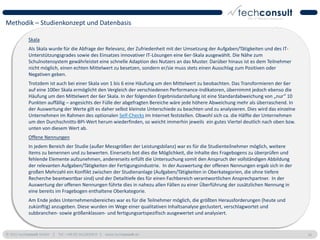 Methodik – Studienkonzept und Datenbasis

            Skala
            Als Skala wurde für die Abfrage der Relevanz, der Zufriedenheit mit der Umsetzung der Aufgaben/Tätigkeiten und des IT-
            Unterstützungsgrades sowie des Einsatzes innovativer IT-Lösungen eine 6er-Skala ausgewählt. Die Nähe zum
            Schulnotensystem gewährleistet eine schnelle Adaption des Nutzers an das Muster. Darüber hinaus ist es dem Teilnehmer
            nicht möglich, einen echten Mittelwert zu besetzen, sondern er/sie muss stets einen Ausschlag zum Positiven oder
            Negativen geben.
            Trotzdem ist auch bei einer Skala von 1 bis 6 eine Häufung um den Mittelwert zu beobachten. Das Transformieren der 6er
            auf eine 100er Skala ermöglicht den Vergleich der verschiedenen Performance-Indikatoren, übernimmt jedoch ebenso die
            Häufung um den Mittelwert der 6er Skala. In der folgenden Ergebnisdarstellung ist eine Standardabweichung von „nur“ 10
            Punkten auffällig – angesichts der Fülle der abgefragten Bereiche wäre jede höhere Abweichung mehr als überraschend. In
            der Auswertung der Werte gilt es daher selbst kleinste Unterschiede zu beachten und zu analysieren. Dies wird das einzelne
            Unternehmen im Rahmen des optionalen Self-Checks im Internet feststellen. Obwohl sich ca. die Hälfte der Unternehmen
            um den Durchschnitts-BPI-Wert herum wiederfinden, so weicht immerhin jeweils ein gutes Viertel deutlich nach oben bzw.
            unten von diesem Wert ab.
            Offene Nennungen
            In jedem Bereich der Studie (außer Messgrößen der Leistungsbilanz) war es für die Studienteilnehmer möglich, weitere
            Items zu benennen und zu bewerten. Einerseits bot dies die Möglichkeit, die Inhalte des Fragebogens zu überprüfen und
            fehlende Elemente aufzunehmen, andererseits erfüllt die Untersuchung somit den Anspruch der vollständigen Abbildung
            der relevanten Aufgaben/Tätigkeiten der Fertigungsindustrie. In der Auswertung der offenen Nennungen ergab sich in der
            großen Mehrzahl ein Konflikt zwischen der Studienanlage (Aufgaben/Tätigkeiten in Oberkategorien, die ohne tiefere
            Recherche beantwortbar sind) und der Detailtiefe des für einen Fachbereich verantwortlichen Ansprechpartner. In der
            Auswertung der offenen Nennungen führte dies in nahezu allen Fällen zu einer Überführung der zusätzlichen Nennung in
            eine bereits im Fragebogen enthaltene Oberkategorie.
            Am Ende jedes Unternehmensbereiches war es für die Teilnehmer möglich, die größten Herausforderungen (heute und
            zukünftig) anzugeben. Diese wurden im Wege einer qualitativen Inhaltsanalyse geclustert, verschlagwortet und
            subbranchen- sowie größenklassen- und fertigungsartspezifisch ausgewertet und analysiert.


© 2011 techconsult GmbH | Tel.: +49 (0) 561/8109-0 | www.techconsult.de                                                                  16
 