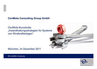 ConMoto Consulting Group GmbH


ConMoto-Kurzstudie:
„Instandhaltungsstrategien für Systeme
von Windkraftanlagen“




München, im Dezember 2011

Wir schaffen Vorsprung
 