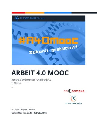 ARBEIT 4.0 MOOC
Bericht & Erkenntnisse für Bildung 4.0
31.08.2016
─
Dr. Anja C. Wagner & Friends
FrolleinFlow | ununi.TV | FLOWCAMPUS
 