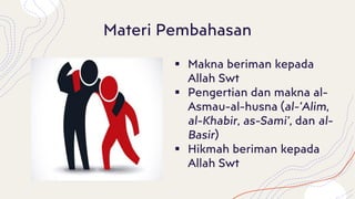 Materi Pembahasan
▪ Makna beriman kepada
Allah Swt
▪ Pengertian dan makna al-
Asmau-al-husna (al-’Alim,
al-Khabir, as-Sami’, dan al-
Basir)
▪ Hikmah beriman kepada
Allah Swt
 