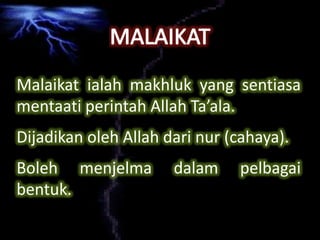 Malaikat ialah makhluk yang sentiasa
mentaati perintah Allah Ta’ala.
Dijadikan oleh Allah dari nur (cahaya).
Boleh menjelma dalam pelbagai
bentuk.