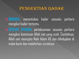  BAHASA:    menentukan kadar sesuatu perkara
  mengikut kadar tertentu.
 ISTILAH SYARAK: perlaksanaan sesuatu perkara
  mengikut ketentuan Allah swt yang azali. Contohnya,
  Allah swt mencipta Nabi Adam AS dan dihidupkan di
  muka bumi dan melahirkan zuriatnya.
 