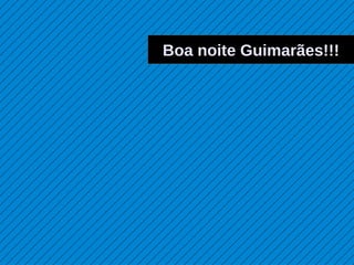 Boa noite Guimarães!!!
 