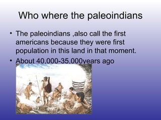 Who where the paleoindians The paleoindians ,also call the first americans because they were first population in this land in that moment. About 40,000-35,000years ago 