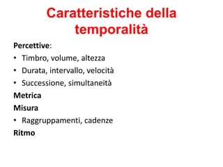 Caratteristiche della
temporalità
Percettive:
• Timbro, volume, altezza
• Durata, intervallo, velocità
• Successione, simultaneità
Metrica
Misura
• Raggruppamenti, cadenze
Ritmo
 