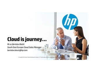Cloud is journey… 
Mr.sc.Berislav Biočić 
South East Europe Cloud Sales Manager 
berislav.biocic@hp.com 
© Copyright 2013 Hewlett-Packard Development Company, L.P. The information contained herein is subject to change without notice. 
© Copyright 2014 Hewlett-Packard Development Company, L.P. The information contained herein is subject to change without notice. 
 
