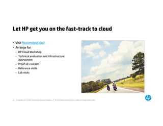 Let HP get you on the fast-track to cloud 
• Visit hp.com/go/cloud 
• Arrange for 
– HP Cloud Workshop 
– Technical evaluation and infrastructure 
assessment 
– Proof-of-concept 
– Reference visits 
– Lab visits 
© Copyright 2014 Hewlett-Packard 24 Development Company, L.P. The information contained herein is subject to change without notice. 
 