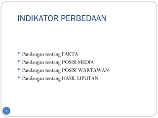 INDIKATOR PERBEDAAN


     Pandangan tentang FAKTA
     Pandangan tentang POSISI MEDIA
     Pandangan tentang POSISI WARTAWAN
     Pandangan tentang HASIL LIPUTAN




3
 
