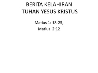 BERITA KELAHIRAN
TUHAN YESUS KRISTUS
Matius 1: 18-25,
Matius 2:12
 
