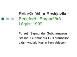 Rótarýklúbbur Reykjavíkur
Berjaferð í Borgarfjörð
í ágúst 1999
Forseti: Sigmundur Guðbjarnason
Stallari: Guðmundur G. Þórarinsson
Ljósmyndari: Þráinn Þorvaldsson
 