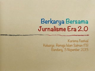 Berkarya Bersama
Jurnalisme Era 2.0
Karisma Festival
Keluarga Remaja Islam Salman ITB
Bandung, 3 Nopember 2013

 