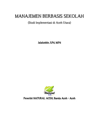 MANAJEMEN BERBASIS SEKOLAH
(Studi Implementasi di Aceh Utara)
Jalaluddin, S.Pd, M.Pd
Penerbit NATURAL ACEH, Banda Aceh - Aceh
 