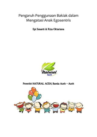 Pengaruh Penggunaan Bakiak dalam
Mengatasi Anak Egosentris
Epi Susanti & Riza Oktariana
Penerbit NATURAL ACEH, Banda Aceh – Aceh
 