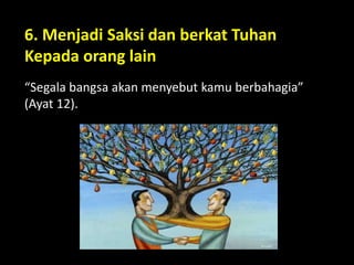 6. Menjadi Saksi dan berkat Tuhan
Kepada orang lain
“Segala bangsa akan menyebut kamu berbahagia”
(Ayat 12).
 