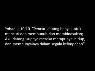 Yohanes 10:10 “Pencuri datang hanya untuk
mencuri dan membunuh dan membinasakan;
Aku datang, supaya mereka mempunyai hidup,
dan mempunyainya dalam segala kelimpahan”
 