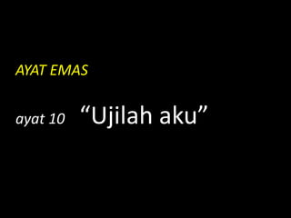 AYAT EMAS
ayat 10 “Ujilah aku”
 