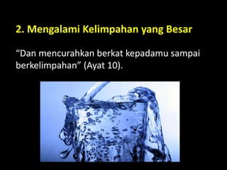 2. Mengalami Kelimpahan yang Besar
“Dan mencurahkan berkat kepadamu sampai
berkelimpahan” (Ayat 10).
 