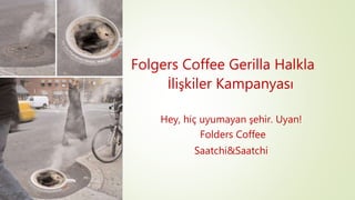 Folgers Coffee Gerilla Halkla 
İlişkiler Kampanyası 
Hey, hiç uyumayan şehir. Uyan! 
Folders Coffee 
Saatchi&Saatchi 
 