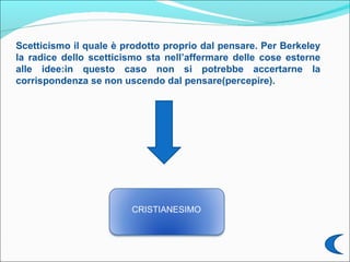 Scetticismo il quale è prodotto proprio dal pensare. Per Berkeley
la radice dello scetticismo sta nell’affermare delle cose esterne
alle idee:in questo caso non si potrebbe accertarne la
corrispondenza se non uscendo dal pensare (percepire).




                        CRISTIANESIMO
 