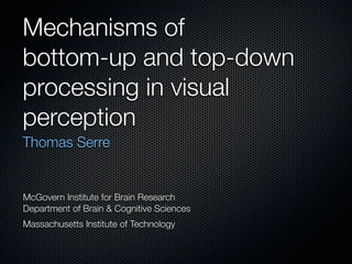 Mechanisms of
bottom-up and top-down
processing in visual
perception
Thomas Serre


McGovern Institute for Brain Research
Department of Brain & Cognitive Sciences
Massachusetts Institute of Technology
 