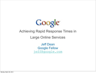 Achieving Rapid Response Times in
                               Large Online Services
                                     Jeff Dean
                                   Google Fellow
                                 jeff@google.com




Monday, March 26, 2012
 