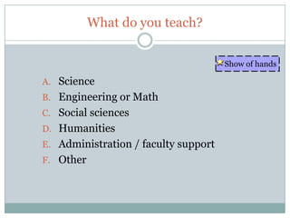 What do you teach?

                                      Show of hands

A. Science
B. Engineering or Math
C. Social sciences
D. Humanities
E. Administration / faculty support
F. Other
 