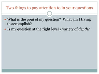 Two things to pay attention to in your questions

 What is the goal of my question? What am I trying
  to accomplish?
 Is my question at the right level / variety of depth?
 